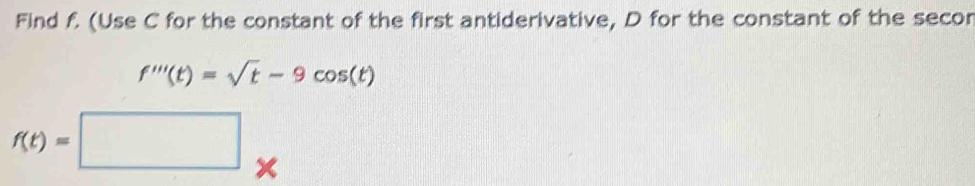 Find f. (Use C for the constant of the first antiderivative, D for the constant of the secor
f'''(t)=sqrt(t)-9cos (t)
f(t)=□