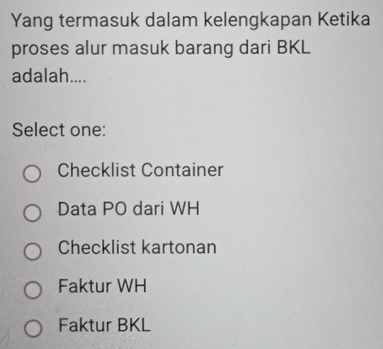 Yang termasuk dalam kelengkapan Ketika
proses alur masuk barang dari BKL
adalah....
Select one:
Checklist Container
Data PO dari WH
Checklist kartonan
Faktur WH
Faktur BKL