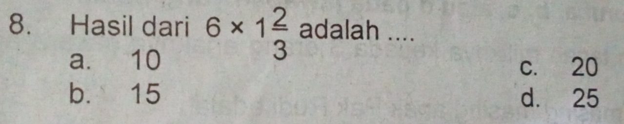 Hasil dari 6* 1 2/3  adalah ....
a. 10
c. 20
b. 15 d. 25