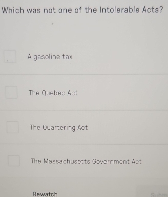 Which was not one of the Intolerable Acts?
A gasoline tax
The Quebec Act
The Quartering Act
The Massachusetts Government Act
Rewatch