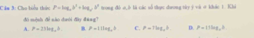 Cầu 3: Cho biểu thức P=log _ab^5+log _a, b^6 trong đó a,δ là các sổ thực dương tủy ý và # khác 1. Khi
đó mệnh đề nào dưới đây đùng?
A. P=23log _ab. B. P=11log _ab. C. P=7log _ab. D. P=15log _ab.