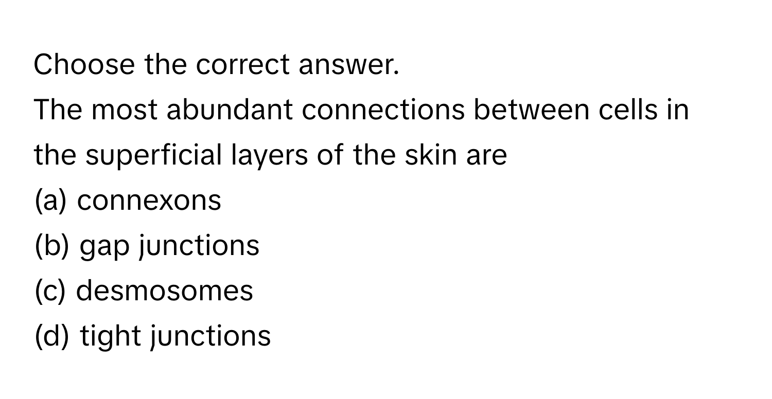 Choose the correct answer.

The most abundant connections between cells in the superficial layers of the skin are
(a) connexons
(b) gap junctions
(c) desmosomes
(d) tight junctions