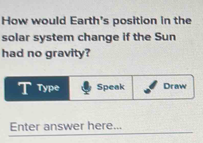 How would Earth's position in the 
solar system change if the Sun 
had no gravity? 
Type Speak Draw 
Enter answer here...