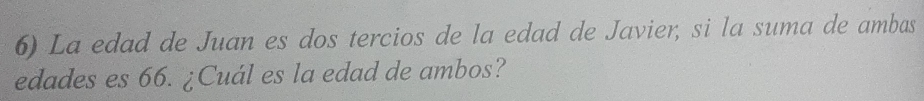 La edad de Juan es dos tercios de la edad de Javier, si la suma de ambas 
edades es 66. ¿Cuál es la edad de ambos?