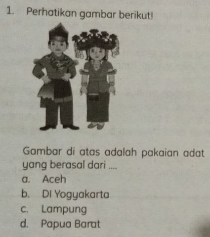 Perhatikan gambar berikut!
Gambar di atas adalah pakaian adat
yang berasal dari ....
a. Aceh
b. DI Yogyakarta
c. Lampung
d. Papua Barat