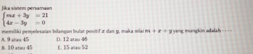 Jika sistem persamaan
beginarrayl mx+3y=21 4x-3y=0endarray.
memiliki penyelesaian bilangan bulat positif z dan y, maka nilai m+x+y yang mungkin adalah - - - -
A. 9 atau 45 D. 12 atau 46
B. 10 atau 45 E. 15 atau 52