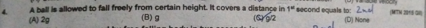 (D) Vanable velocity
4. A ball is allowed to fall freely from certain height. It covers a distance in 1^(st) second equals to: (MTN 2015 GII)
(B) g
(A) 2g (C) g 2 (D) None