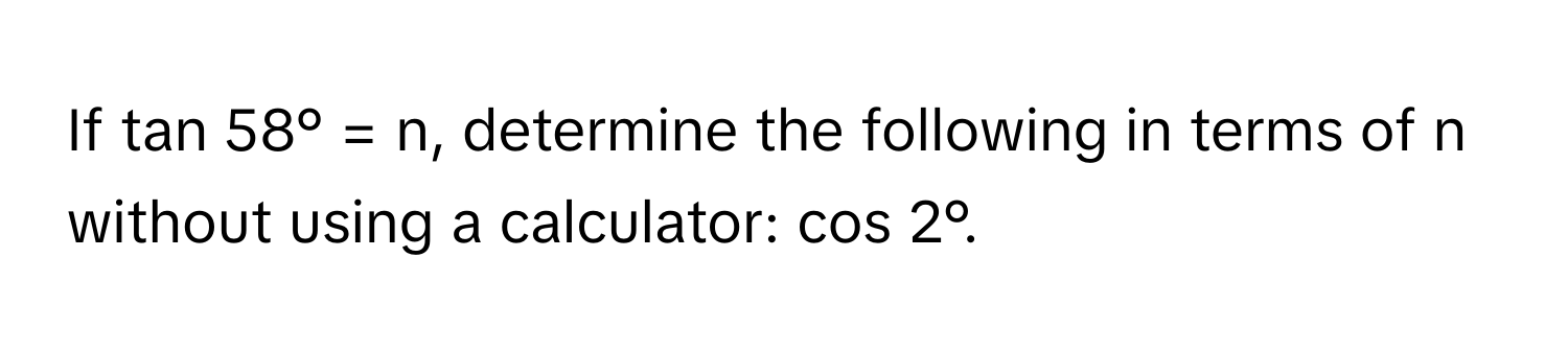 If tan 58° = n, determine the following in terms of n without using a calculator: cos 2°.