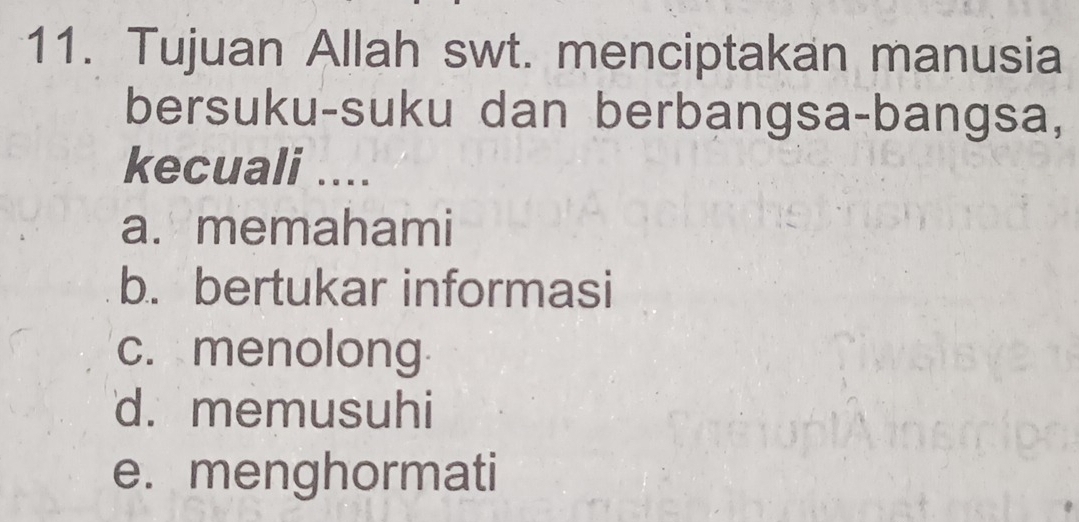 Tujuan Allah swt. menciptakan manusia
bersuku-suku dan berbangsa-bangsa,
kecuali ....
a. memahami
b. bertukar informasi
c. menolong
d. memusuhi
e. menghormati