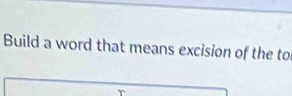 Build a word that means excision of the to