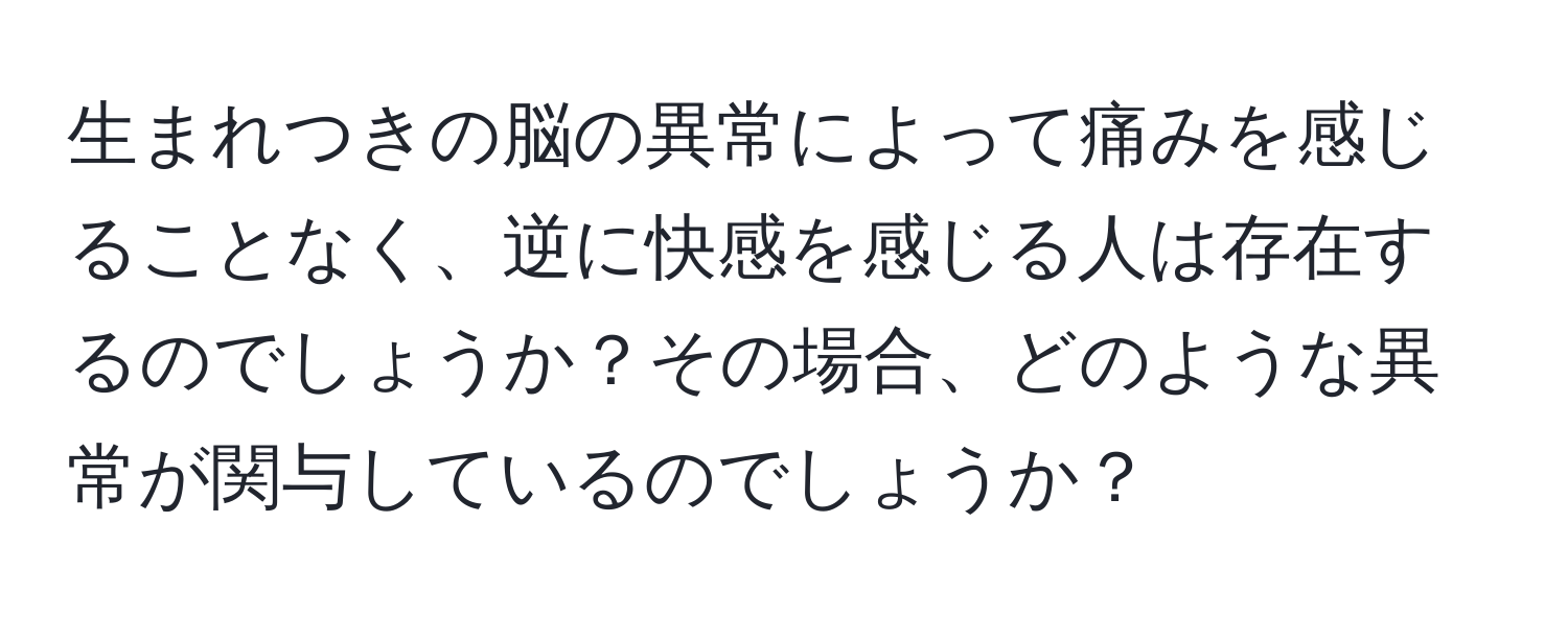 生まれつきの脳の異常によって痛みを感じることなく、逆に快感を感じる人は存在するのでしょうか？その場合、どのような異常が関与しているのでしょうか？