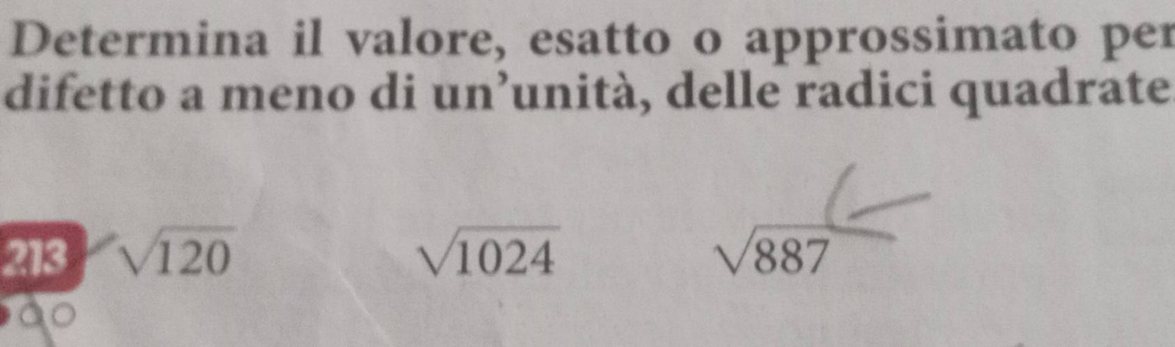 Determina il valore, esatto o approssimato per 
difetto a meno di un’unità, delle radici quadrate 
213 sqrt(120) sqrt(1024)
beginarrayr () sqrt(887)endarray