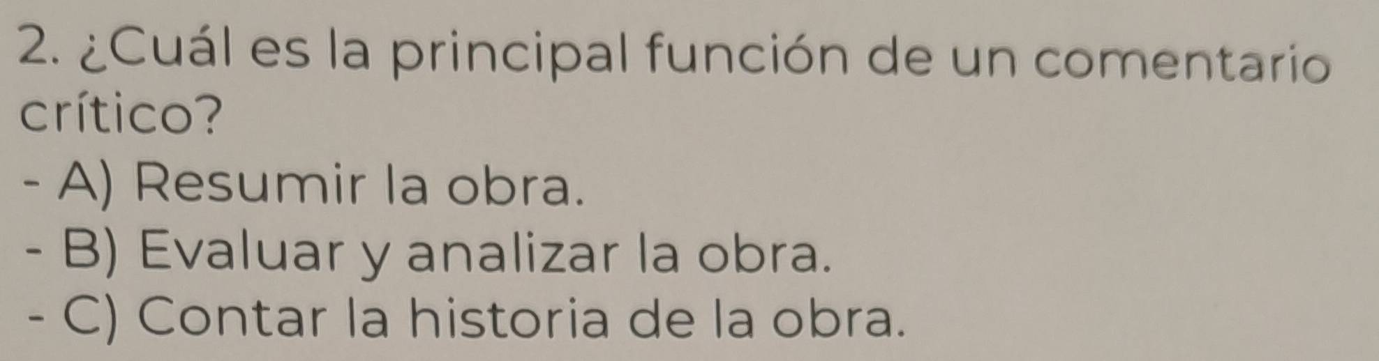 ¿Cuál es la principal función de un comentario
crítico?
- A) Resumir la obra.
- B) Evaluar y analizar la obra.
- C) Contar la historia de la obra.