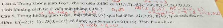 Trong không gian Oxyz , cho tứ diện SABC có S(1;1;2), A(2;-1;0), B(3;-1;3), C(1;1;1). 
Tính khoảng cách từ S đến mặt phẳng ( AB  
Câu 5. Trong không gian Oxyz , mặt phẳng (α) qua hai điểm A(1;2;0), B(4;1;2) và cách đều hai 
điểm C(-2;1;-1), D(0;-3;1) có dạng ax+by+cz+1=0(a<0). Tính P=a+b+c.