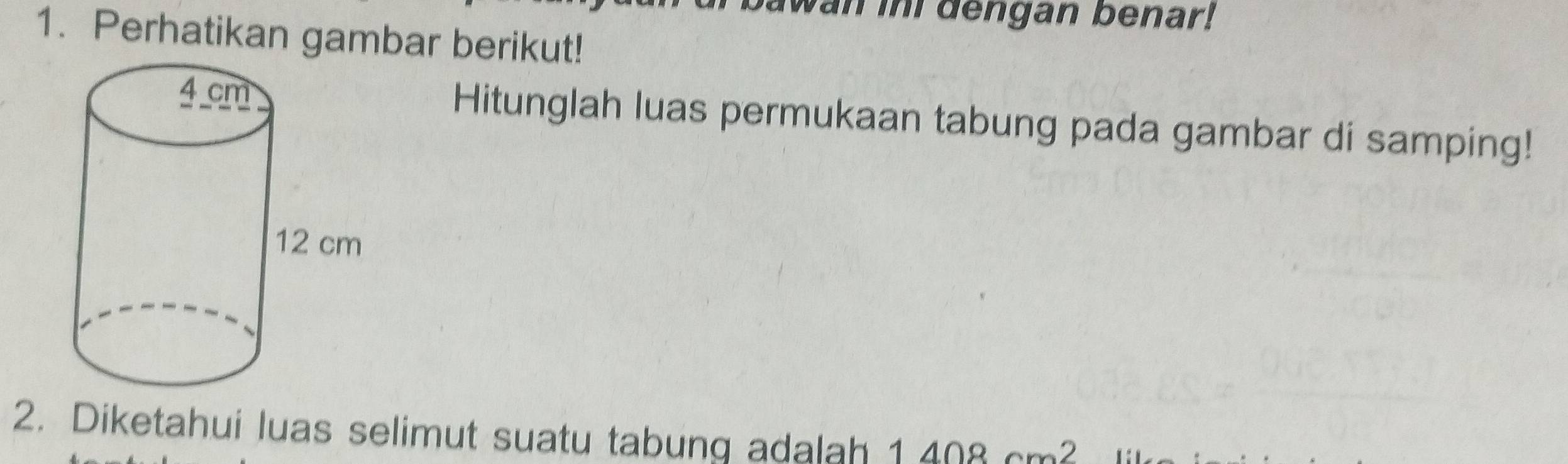 awan in dengan benar! 
1. Perhatikan gambar berikut! 
Hitunglah luas permukaan tabung pada gambar di samping! 
2. Diketahui luas selimut suatu tabung adalah 1408 2