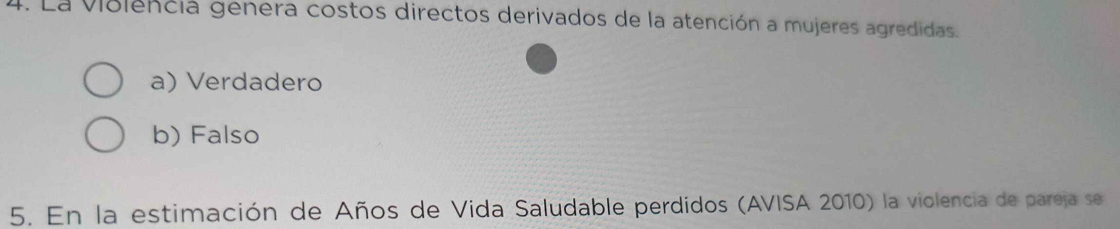 La violencia genera costos directos derivados de la atención a mujeres agredidas.
a) Verdadero
b) Falso
5. En la estimación de Años de Vida Saludable perdidos (AVISA 2010) la violencia de pareja se