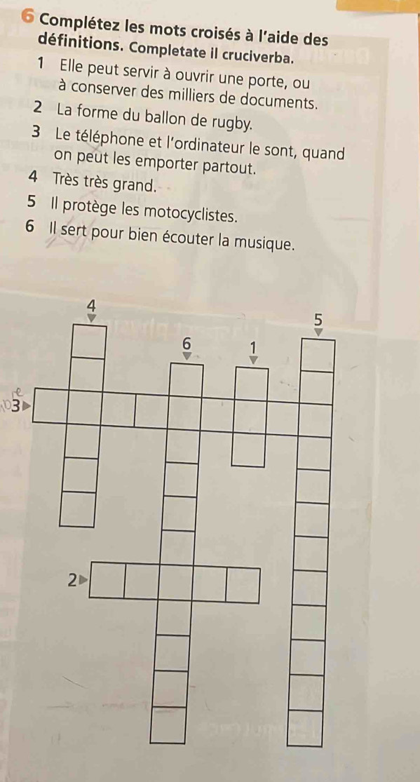 Complétez les mots croisés à l'aide des 
définitions. Completate il cruciverba. 
1 Elle peut servir à ouvrir une porte, ou 
à conserver des milliers de documents. 
2 La forme du ballon de rugby. 
3 Le téléphone et l'ordinateur le sont, quand 
on peut les emporter partout. 
4 Très très grand. 
5 Il protège les motocyclistes. 
6 Il sert pour bien écouter la musique.