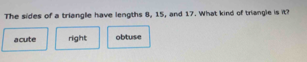 The sides of a triangle have lengths 8, 15, and 17. What kind of triangle is it?
acute right obtuse