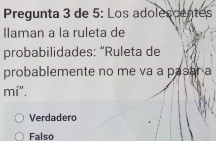 Pregunta 3 de 5: Los adolescentes
llaman a la ruleta de
probabilidades: “Ruleta de
probablemente no me va a pasar a
mí".
Verdadero
Falso