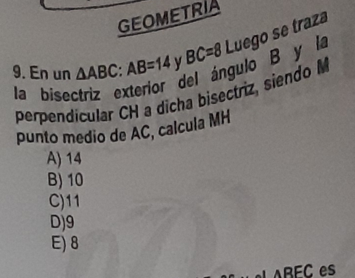 GEOMETRIA
9. En un △ ABC:AB=14 y BC=8 Luego se traza
del ángulo B y la
la bisec perpendicular CH a dicha bisectriz, siendo M
punto medio de AC, calcula MH
A) 14
B) 10
C) 11
D) 9
E) 8
BEC es