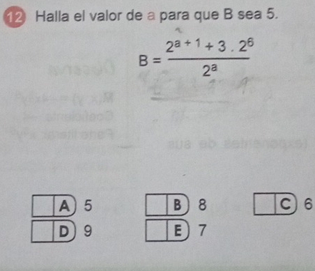 Halla el valor de a para que B sea 5.
B= (2^(a+1)+3.2^6)/2^a 
A) 5 B 8 C) 6
D) 9 E 7