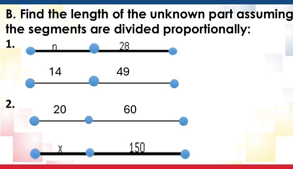 Find the length of the unknown part assuming 
the segments are divided proportionally: 
1.
n
28
14
49
2.
20
60
X 150