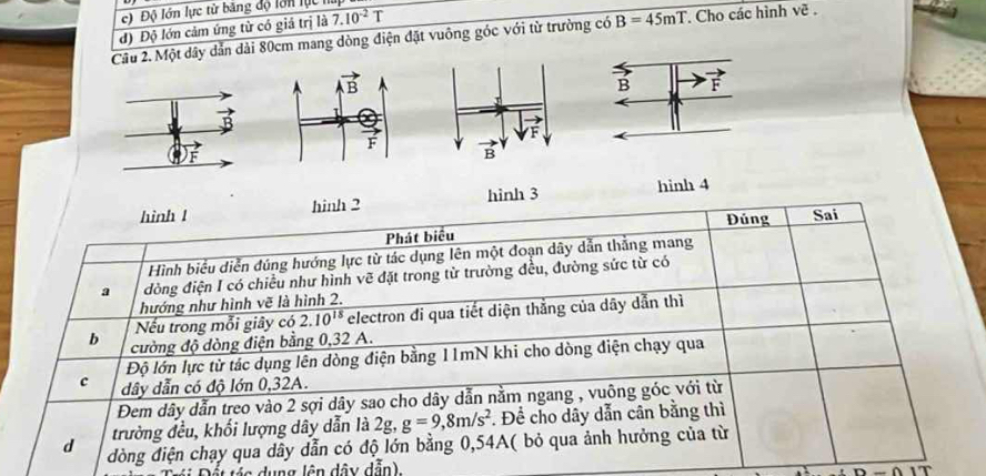 s) Độ lớn lực từ băng độ lớn lực
d) Độ lớn cảm ứng từ có giả trị là 7.10^(-2)T
Câu 2. Một dây dẫn dài 80cm mang dòng điện đặt vuông góc với từ trường có B=45mT Cho các hình về .
hinh 3 hinh 4
n   u ng lên dây d ẫn