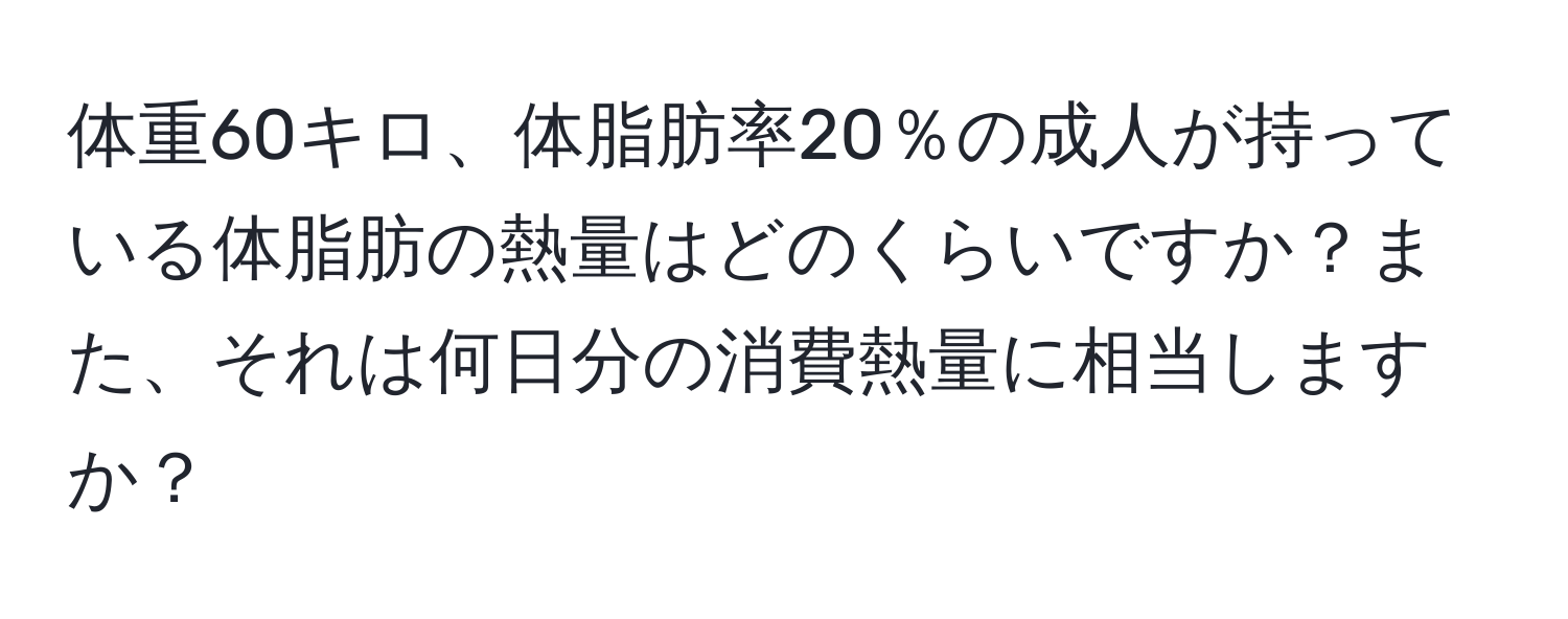 体重60キロ、体脂肪率20％の成人が持っている体脂肪の熱量はどのくらいですか？また、それは何日分の消費熱量に相当しますか？