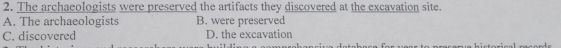 The archaeologists were preserved the artifacts they discovered at the excavation site.
A. The archaeologists B. were preserved
C. discovered D. the excavation