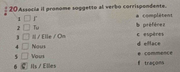 20Associa il pronome soggetto al verbo corrispondente.
1 ∫
a complètent
2 Tu b préférez
3 Il / Elle / On c espères
d efface
4 Nous
5 Vous e commence
6 Ils / Elles
f traçons