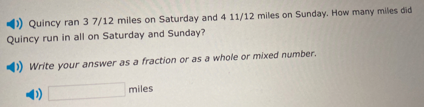 Quincy ran 3 7/12 miles on Saturday and 4 11/12 miles on Sunday. How many miles did 
Quincy run in all on Saturday and Sunday? 
Write your answer as a fraction or as a whole or mixed number. 
) □ to iles