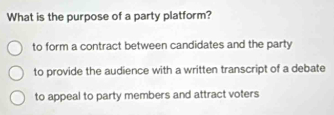 What is the purpose of a party platform?
to form a contract between candidates and the party
to provide the audience with a written transcript of a debate
to appeal to party members and attract voters