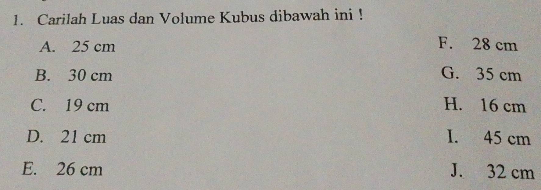 Carilah Luas dan Volume Kubus dibawah ini !
A. 25 cm F. 28 cm
B. 30 cm G. 35 cm
C. 19 cm H. 16 cm
D. 21 cm I. 45 cm
E. 26 cm J. 32 cm