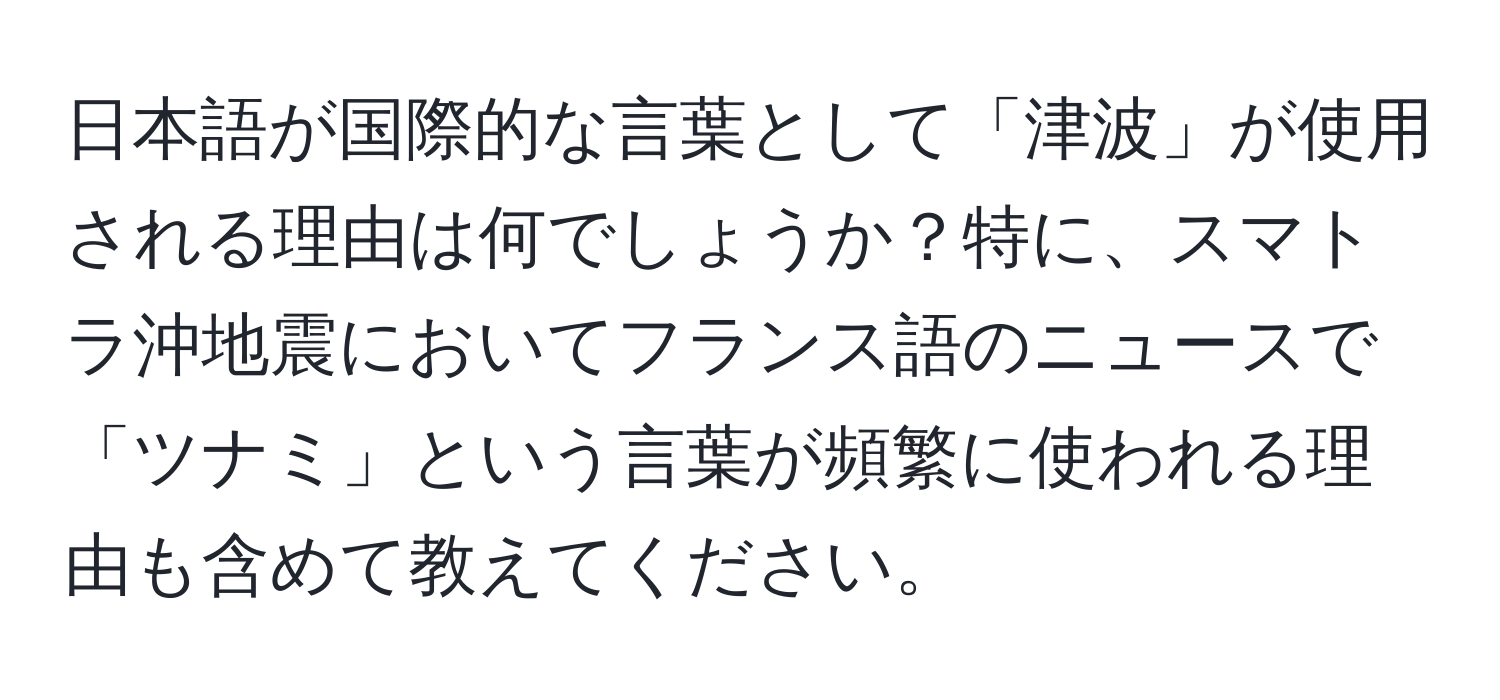 日本語が国際的な言葉として「津波」が使用される理由は何でしょうか？特に、スマトラ沖地震においてフランス語のニュースで「ツナミ」という言葉が頻繁に使われる理由も含めて教えてください。