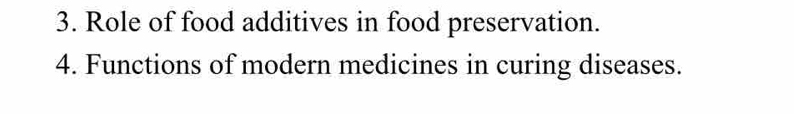 Role of food additives in food preservation. 
4. Functions of modern medicines in curing diseases.