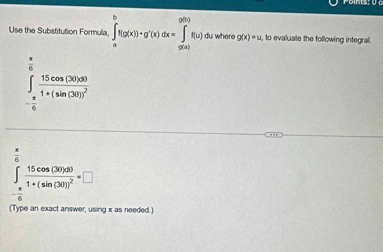 Use the Substitution Formula, ∈tlimits _a^(bf(g(x))· g'(x)dx=∈tlimits _(g(a))^(g(b))f(u) du where g(x)=u , to evaluate the following integral.
∈tlimits _-frac π)6^ π /6 frac 15cos (30)π )1+(sin (30))^2
 π /6 
∈t _- π /6 frac 15cos (30)d01+(sin (30))^2=□
(Type an exact answer, using π as needed.)