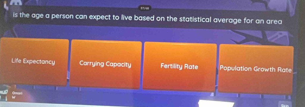 57/68
is the age a person can expect to live based on the statistical average for an area
Life Expectancy Carrying Capacity Fertility Rate Population Growth Rate
I
Omari
w
a
Skio