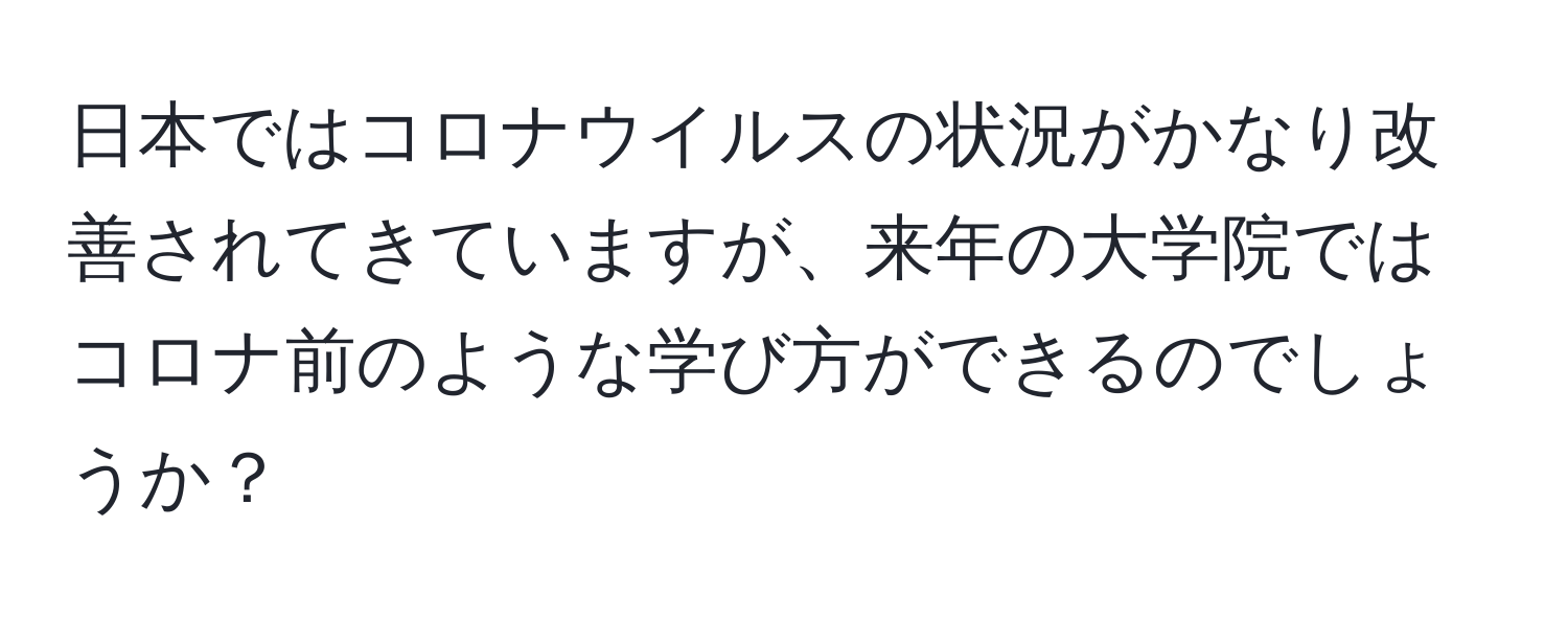 日本ではコロナウイルスの状況がかなり改善されてきていますが、来年の大学院ではコロナ前のような学び方ができるのでしょうか？