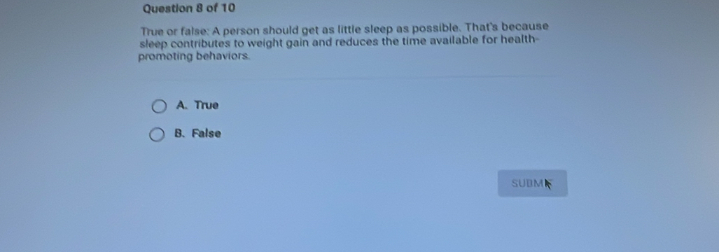 True or false: A person should get as little sleep as possible. That's because
sleep contributes to weight gain and reduces the time available for health-
promoting behaviors.
A. True
B. False
SUBMK