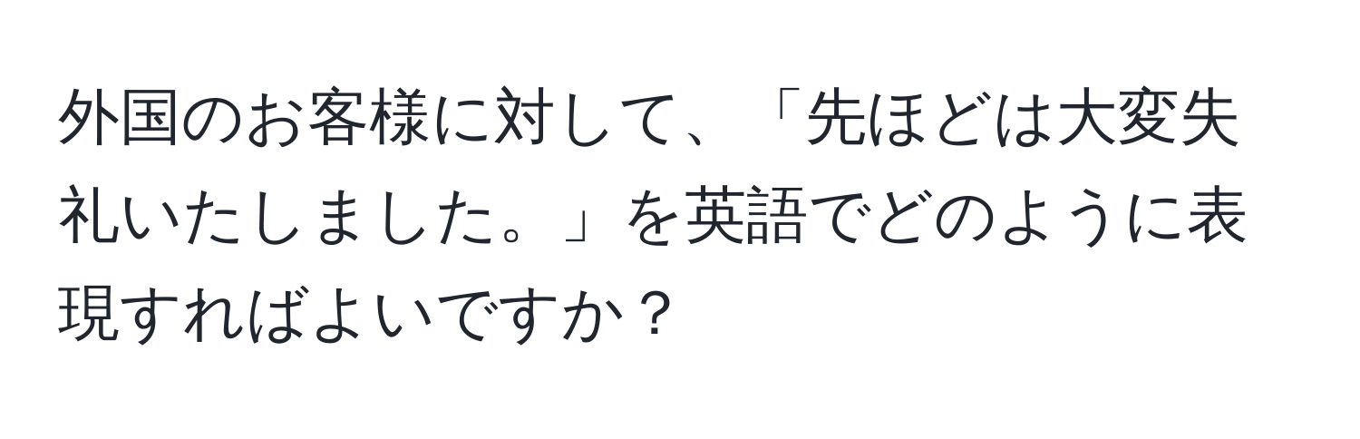 外国のお客様に対して、「先ほどは大変失礼いたしました。」を英語でどのように表現すればよいですか？