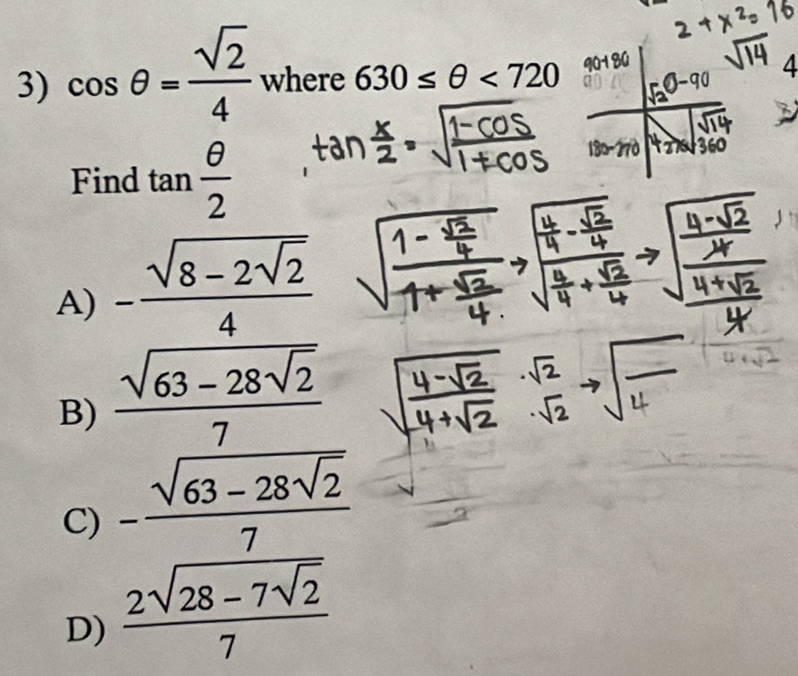 cos θ = sqrt(2)/4  where 630≤ θ <720</tex> 
4
Find tan  θ /2 
A) -frac sqrt(8-2sqrt 2)4
B) frac sqrt(63-28sqrt 2)7
C) -frac sqrt(63-28sqrt 2)7
D) frac 2sqrt(28-7sqrt 2)7