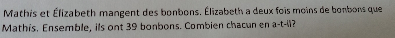 Mathis et Élizabeth mangent des bonbons. Élizabeth a deux fois moins de bonbons que 
Mathis. Ensemble, ils ont 39 bonbons. Combien chacun en a-t-il ?