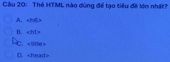 Thẻ HTML nào dùng để tạo tiêu đề lớn nhất?
A.
B.
C.
D.