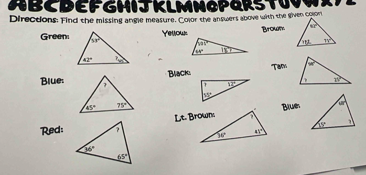 ABCDEF GHIJKLMNOPARSTUVWXT
Directons: Find the missing angle measure. Color the answers above with the given colorl
Yellow:
Brown:
Green: 
Black: Tan:
Blue:
Blue:
Lt. Brown:
Red: