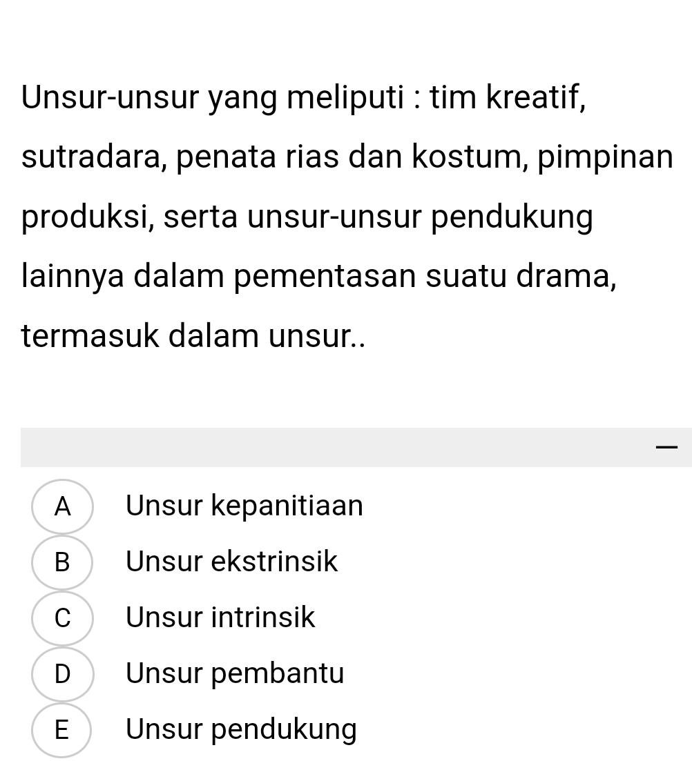 Unsur-unsur yang meliputi : tim kreatif,
sutradara, penata rias dan kostum, pimpinan
produksi, serta unsur-unsur pendukung
lainnya dalam pementasan suatu drama,
termasuk dalam unsur..

A Unsur kepanitiaan
B Unsur ekstrinsik
C Unsur intrinsik
D Unsur pembantu
E Unsur pendukung