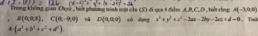 (t-24)^2=21
Trong không gian Oay, biết phương trình một cầu (S) đi qua 4 điểm A, B, C, D , biết rằng A(-3,0,0)
B(0;0;8), C(0;-9;0) Vå D(0,0,0) có dòng x^2+y^2+z^2-2ax-2by-2cz+d=0 Tính 
4. (a^2+b^2+c^2+d^2).