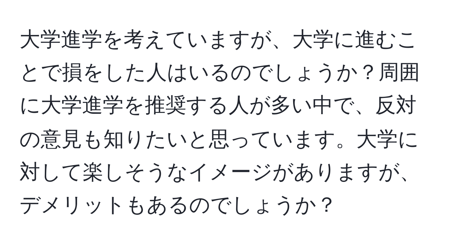 大学進学を考えていますが、大学に進むことで損をした人はいるのでしょうか？周囲に大学進学を推奨する人が多い中で、反対の意見も知りたいと思っています。大学に対して楽しそうなイメージがありますが、デメリットもあるのでしょうか？