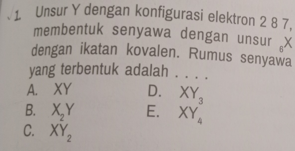 Unsur Y dengan konfigurasi elektron 2 8 7,
membentuk senyawa dengan unsur
dengan ikatan kovalen. Rumus senyawa
yang terbentuk adalah . . . ._
A. XY D. XY
B. XY E. XY_4^(3
C. XY_2)