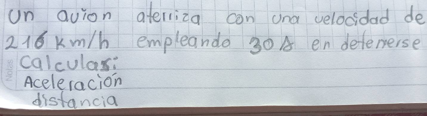 on avion ateriiza con and velocidad de
216 km/h empleando 30 A endetenerse
calculas:
Aceleracion
distancia