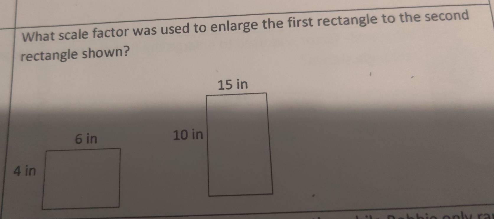 What scale factor was used to enlarge the first rectangle to the second 
rectangle shown? 
t